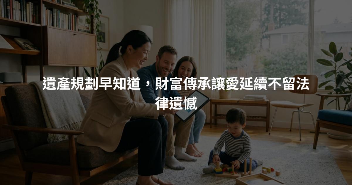 遺產規劃早知道，財富傳承讓愛延續不留法律遺憾