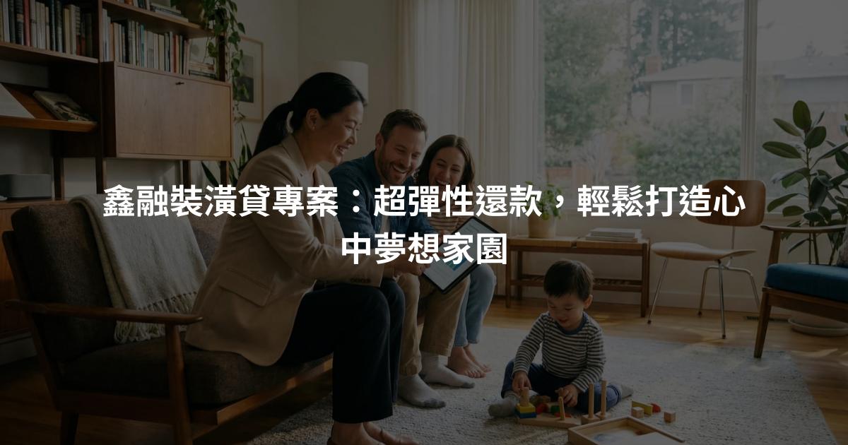 鑫融裝潢貸專案：超彈性還款，輕鬆打造心中夢想家園