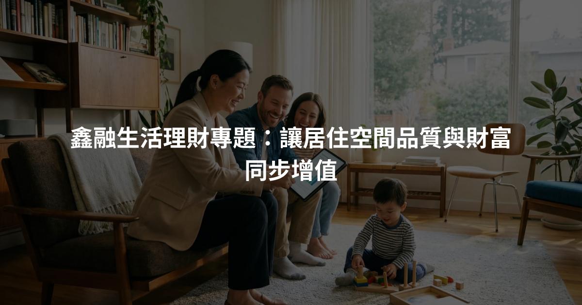 鑫融生活理財專題：讓居住空間品質與財富同步增值