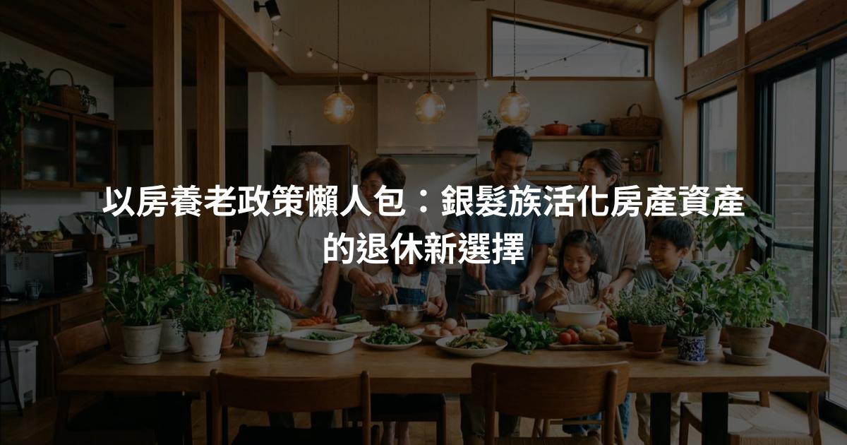 以房養老政策懶人包：銀髮族活化房產資產的退休新選擇