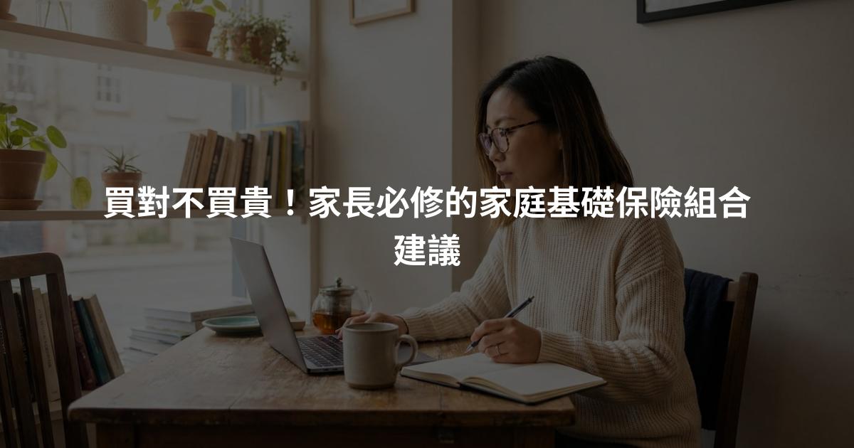 買對不買貴！家長必修的家庭基礎保險組合建議
