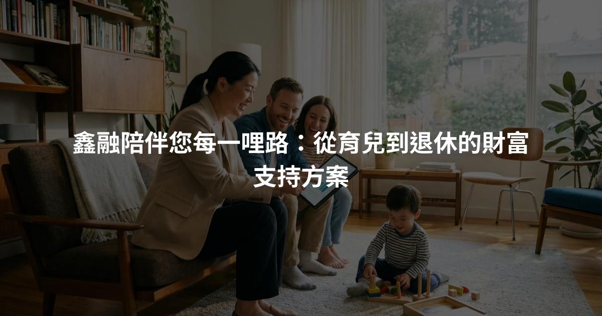 鑫融陪伴您每一哩路：從育兒到退休的財富支持方案