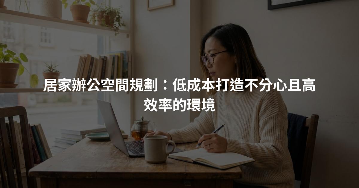 居家辦公空間規劃：低成本打造不分心且高效率的環境