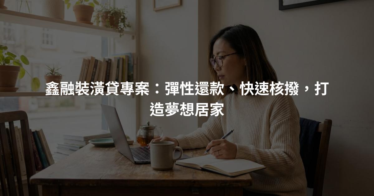 鑫融裝潢貸專案：彈性還款、快速核撥，打造夢想居家