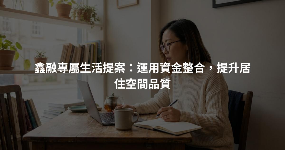 鑫融專屬生活提案：運用資金整合，提升居住空間品質