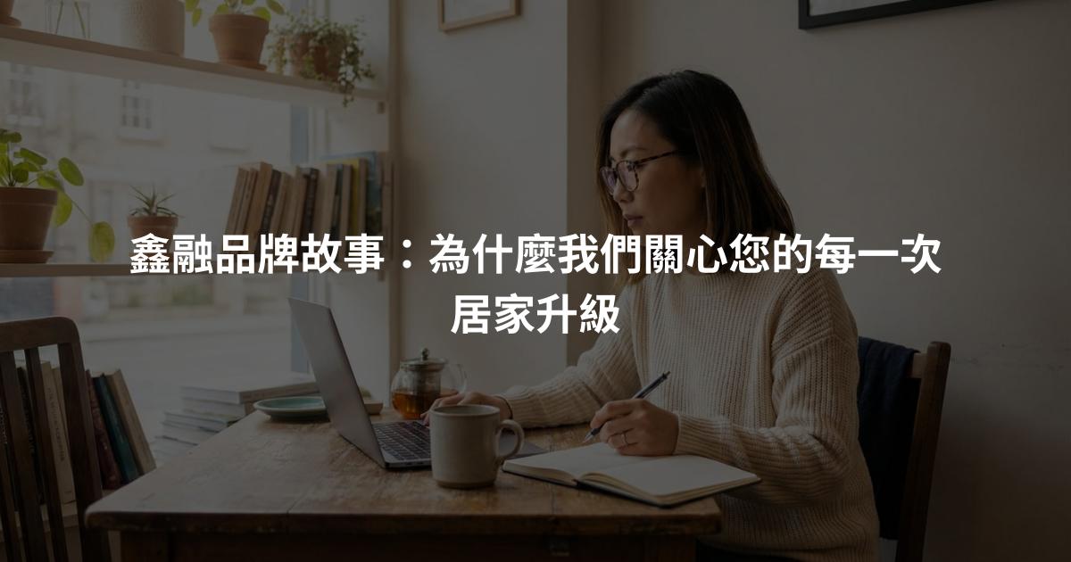 鑫融品牌故事：為什麼我們關心您的每一次居家升級