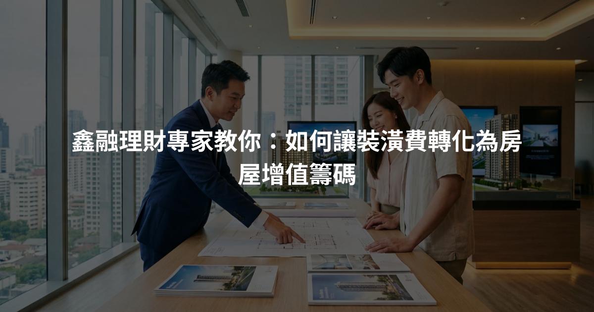 鑫融理財專家教你：如何讓裝潢費轉化為房屋增值籌碼
