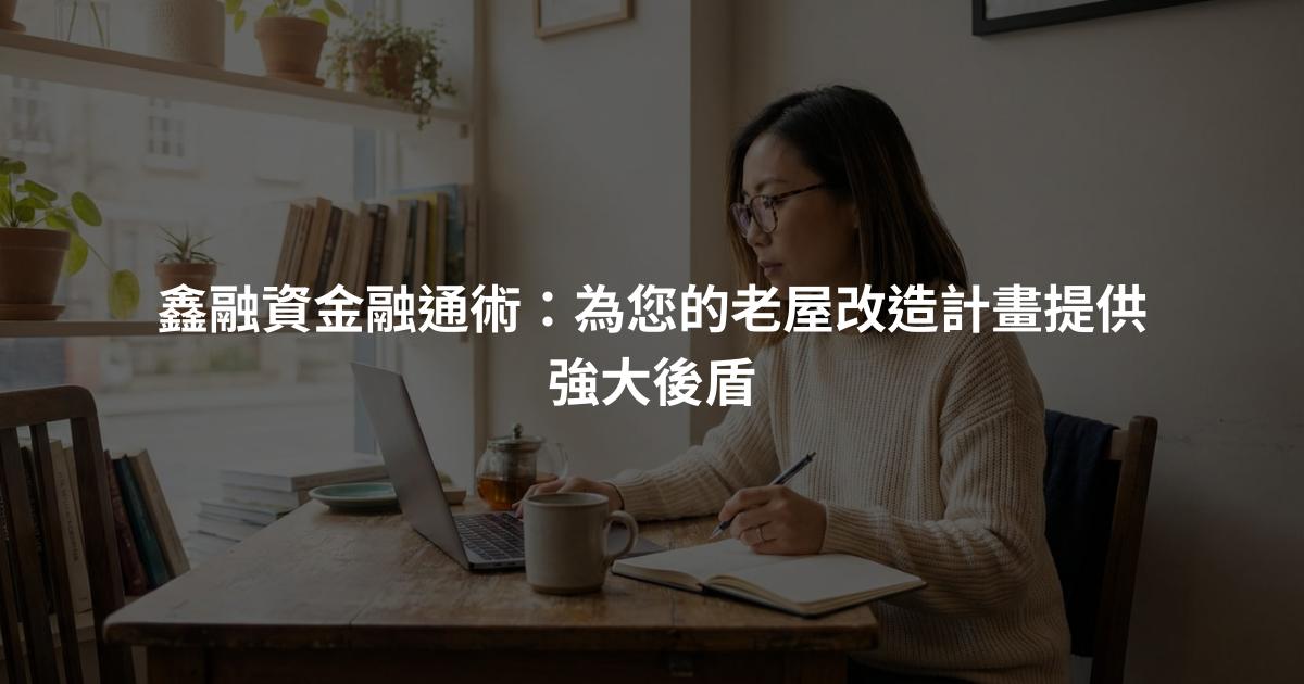 鑫融資金融通術：為您的老屋改造計畫提供強大後盾