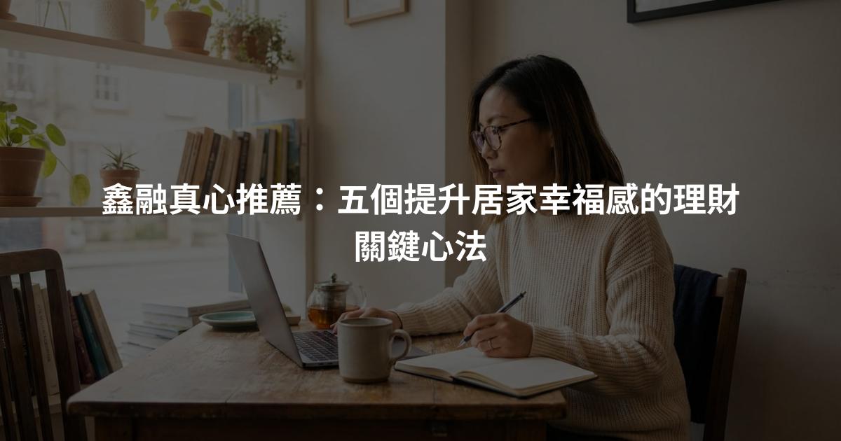 鑫融真心推薦：五個提升居家幸福感的理財關鍵心法