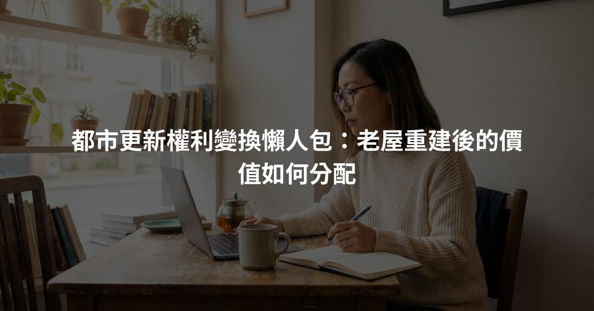 都市更新權利變換懶人包：老屋重建後的價值如何分配
