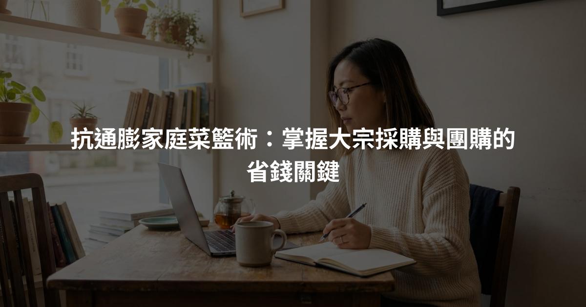 抗通膨家庭菜籃術：掌握大宗採購與團購的省錢關鍵