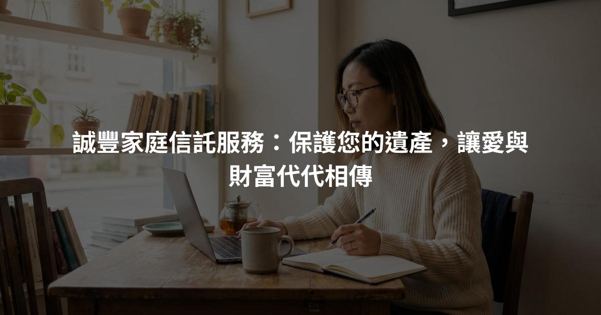 誠豐家庭信託服務：保護您的遺產，讓愛與財富代代相傳