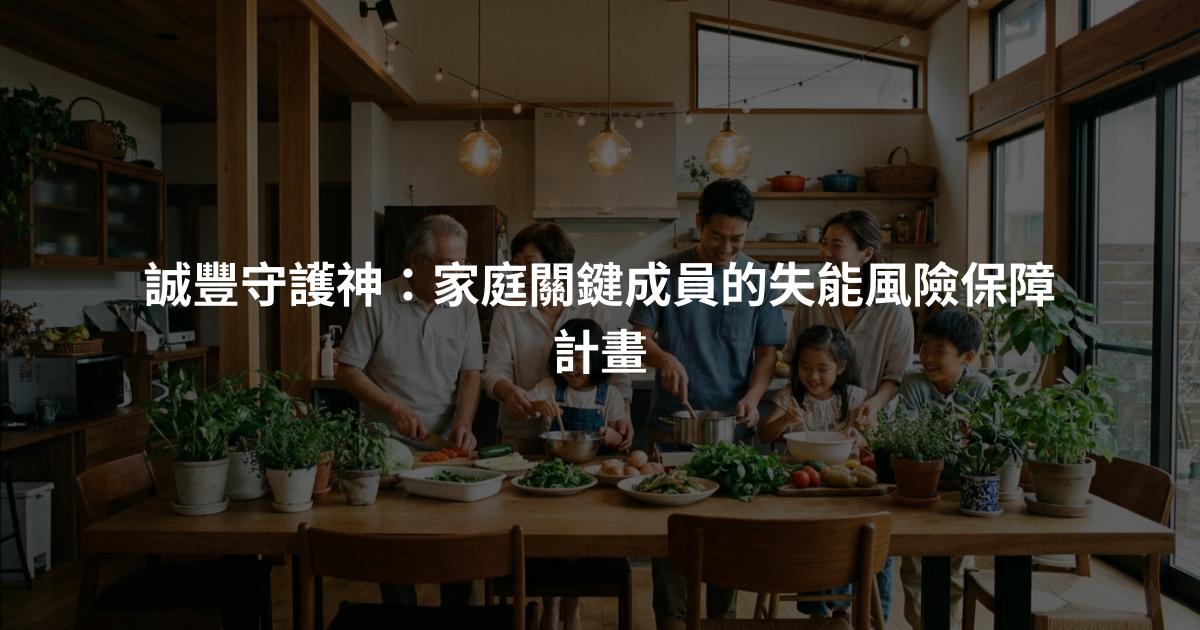 誠豐守護神：家庭關鍵成員的失能風險保障計畫