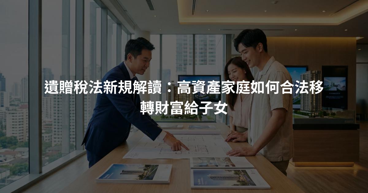 遺贈稅法新規解讀：高資產家庭如何合法移轉財富給子女