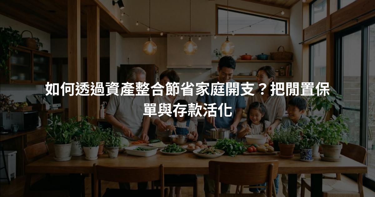 如何透過資產整合節省家庭開支？把閒置保單與存款活化