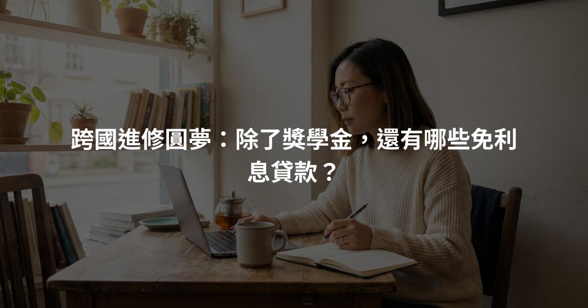 跨國進修圓夢：除了獎學金，還有哪些免利息貸款？