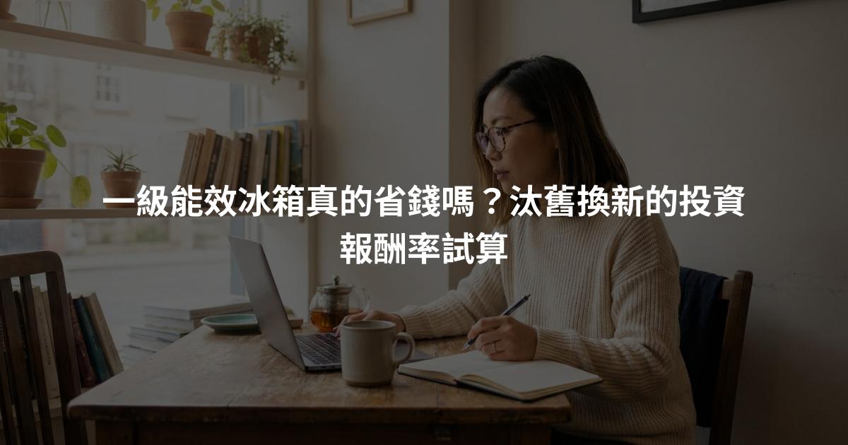 一級能效冰箱真的省錢嗎？汰舊換新的投資報酬率試算
