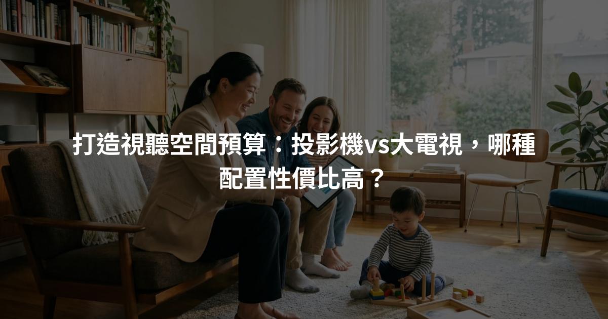 打造視聽空間預算：投影機vs大電視，哪種配置性價比高？